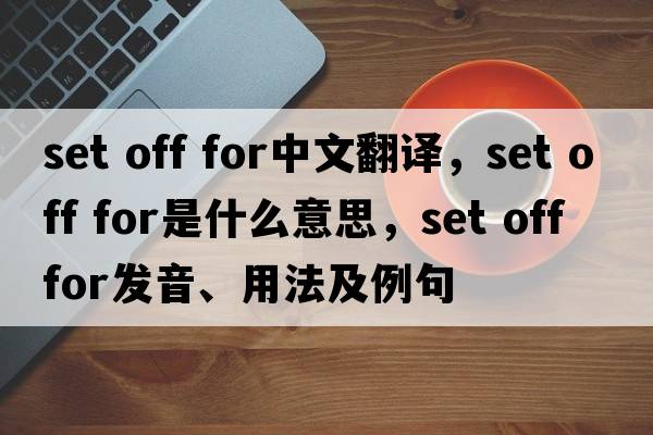 set off for中文翻譯，set off for是什么意思，set off for發(fā)音、用法及例句