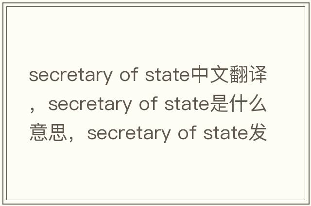 secretary of State中文翻譯，secretary of State是什么意思，secretary of State發(fā)音、用法及例句