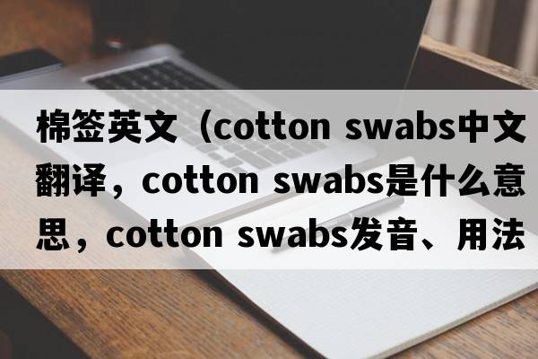 棉簽英文（cotton swabs中文翻譯，cotton swabs是什么意思，cotton swabs發(fā)音、用法及例句）
