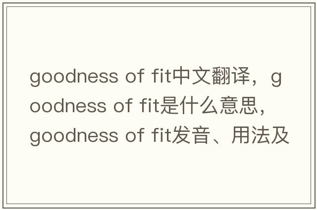 goodness of fit中文翻譯，goodness of fit是什么意思，goodness of fit發(fā)音、用法及例句