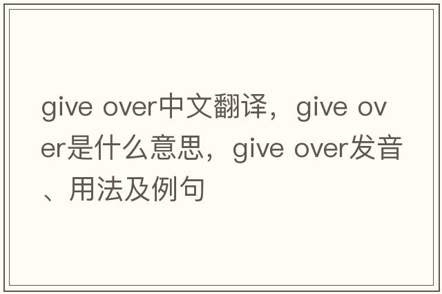 give over中文翻譯，give over是什么意思，give over發(fā)音、用法及例句
