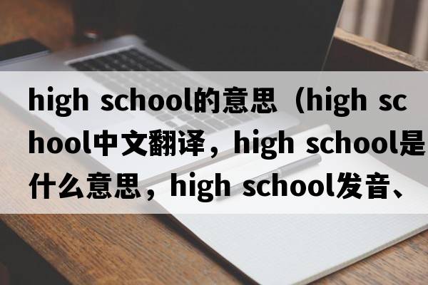 high school的意思（high school中文翻譯，high school是什么意思，high school發(fā)音、用法及例句）
