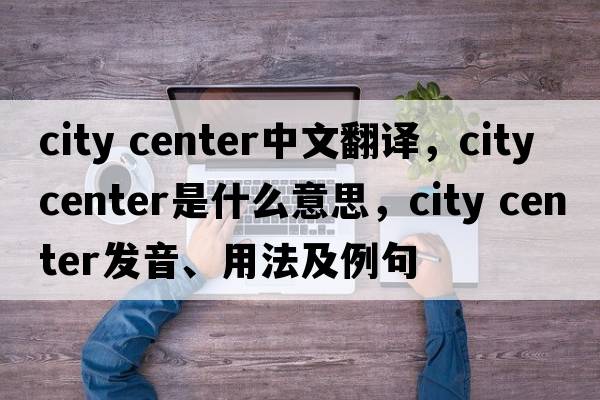city center中文翻譯，city center是什么意思，city center發(fā)音、用法及例句