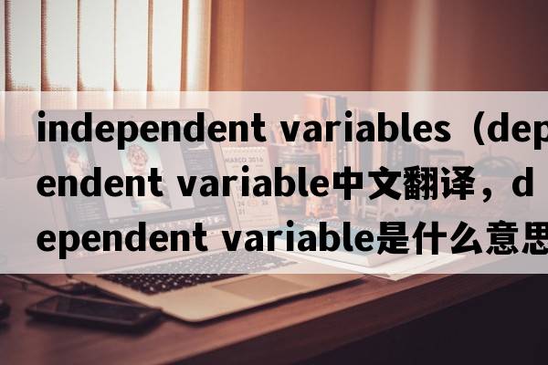 independent variables（dependent variable中文翻譯，dependent variable是什么意思，dependent variable發(fā)音、用法及例句）