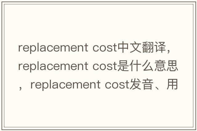 replacement cost中文翻譯，replacement cost是什么意思，replacement cost發(fā)音、用法及例句