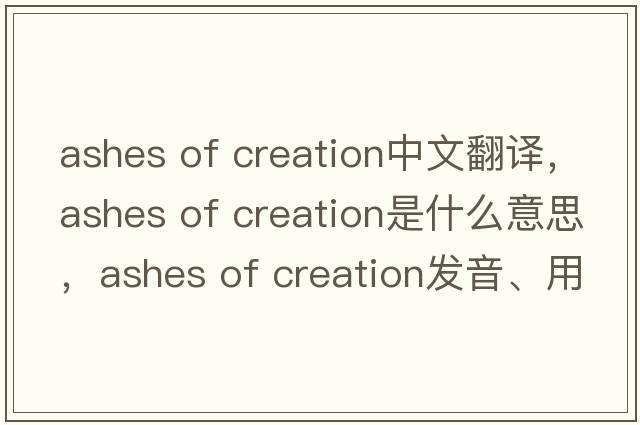 ashes of creation中文翻譯，ashes of creation是什么意思，ashes of creation發(fā)音、用法及例句