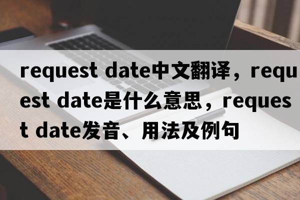 request date中文翻譯，request date是什么意思，request date發(fā)音、用法及例句