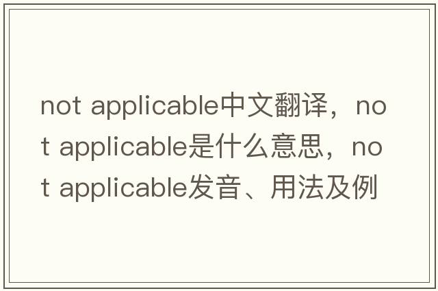 not applicable中文翻譯，not applicable是什么意思，not applicable發(fā)音、用法及例句