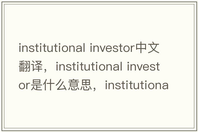 institutional investor中文翻譯，institutional investor是什么意思，institutional investor發(fā)音、用法及例句