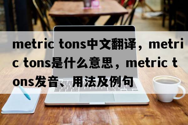 metric tons中文翻譯，metric tons是什么意思，metric tons發(fā)音、用法及例句