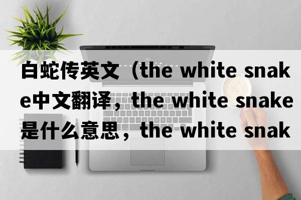 白蛇傳英文（the white snake中文翻譯，the white snake是什么意思，the white snake發(fā)音、用法及例句）