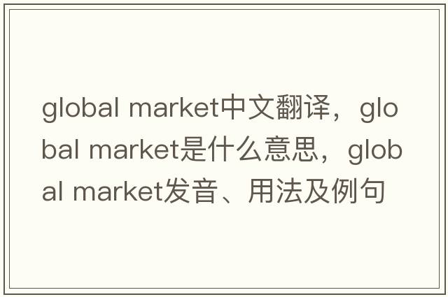 global market中文翻譯，global market是什么意思，global market發(fā)音、用法及例句