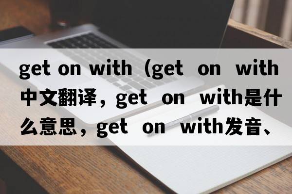 get on with（get  on  with中文翻譯，get  on  with是什么意思，get  on  with發(fā)音、用法及例句）