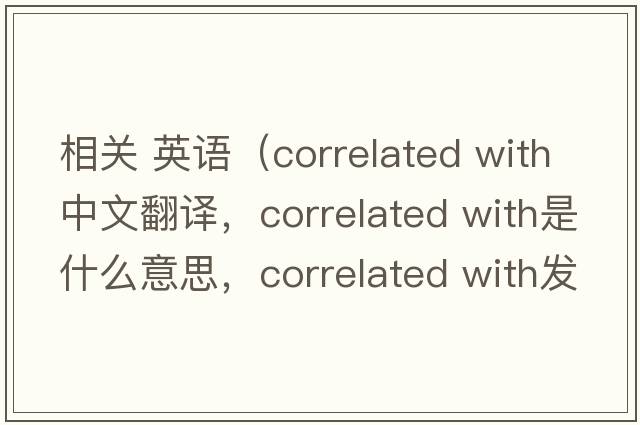相關(guān) 英語（correlated with中文翻譯，correlated with是什么意思，correlated with發(fā)音、用法及例句）