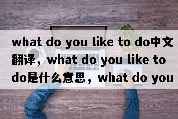 what do you like to do中文翻譯，what do you like to do是什么意思，what do you like to do發(fā)音、用法及例句