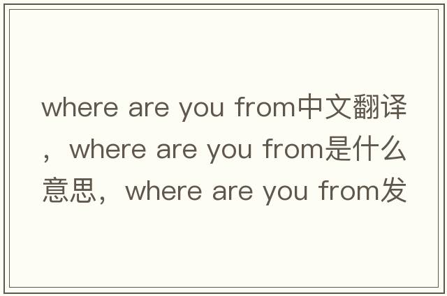 where are you from中文翻譯，where are you from是什么意思，where are you from發(fā)音、用法及例句