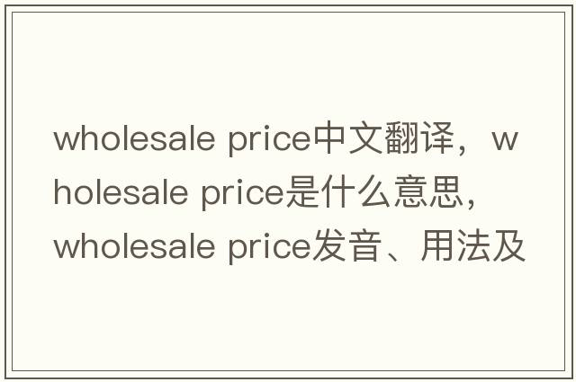 wholesale price中文翻譯，wholesale price是什么意思，wholesale price發(fā)音、用法及例句