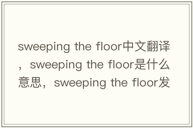 sweeping the floor中文翻譯，sweeping the floor是什么意思，sweeping the floor發(fā)音、用法及例句