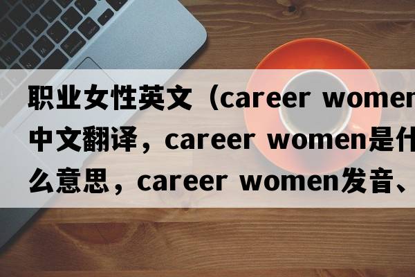 職業(yè)女性英文（career women中文翻譯，career women是什么意思，career women發(fā)音、用法及例句）