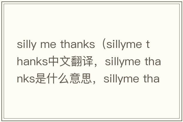 silly me thanks（sillyme thanks中文翻譯，sillyme thanks是什么意思，sillyme thanks發(fā)音、用法及例句）