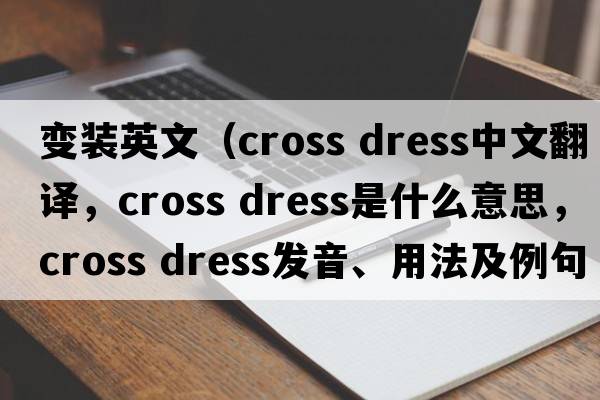 變裝英文（cross dress中文翻譯，cross dress是什么意思，cross dress發(fā)音、用法及例句）