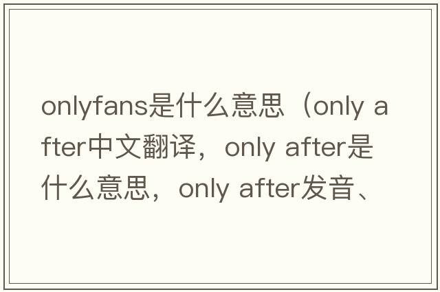 onlyfans是什么意思（only after中文翻譯，only after是什么意思，only after發(fā)音、用法及例句）