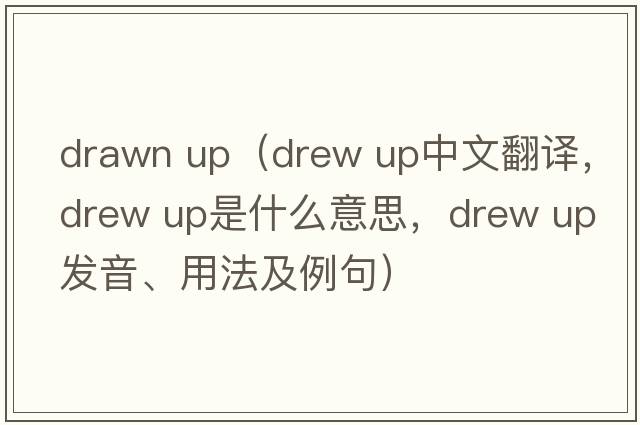 drawn up（drew up中文翻譯，drew up是什么意思，drew up發(fā)音、用法及例句）