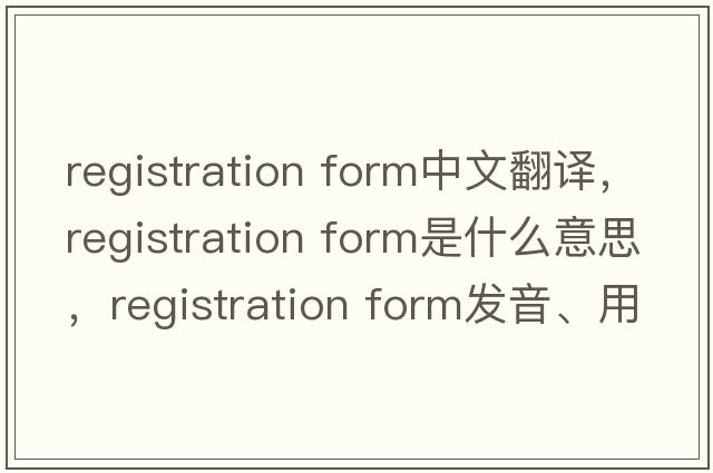 registration form中文翻譯，registration form是什么意思，registration form發(fā)音、用法及例句