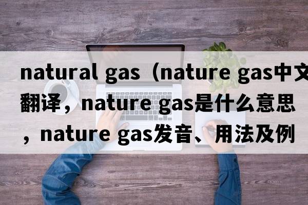 natural gas（nature gas中文翻譯，nature gas是什么意思，nature gas發(fā)音、用法及例句）
