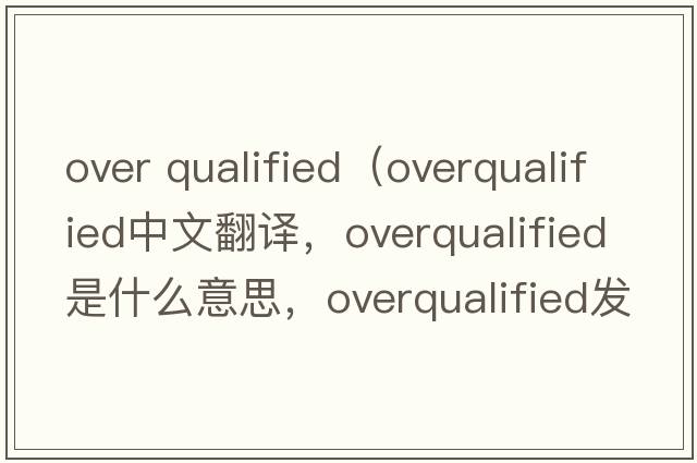 over qualified（overqualified中文翻譯，overqualified是什么意思，overqualified發(fā)音、用法及例句）