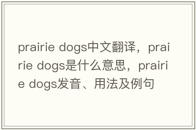 prairie dogs中文翻譯，prairie dogs是什么意思，prairie dogs發(fā)音、用法及例句