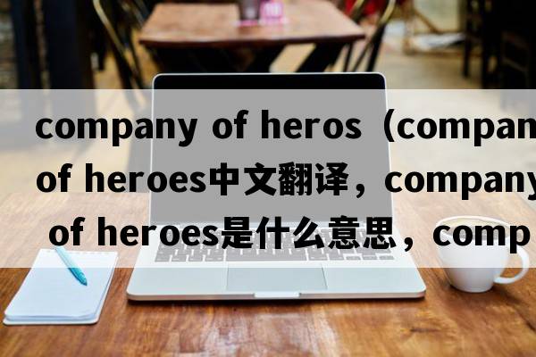 company of heros（company of heroes中文翻譯，company of heroes是什么意思，company of heroes發(fā)音、用法及例句）