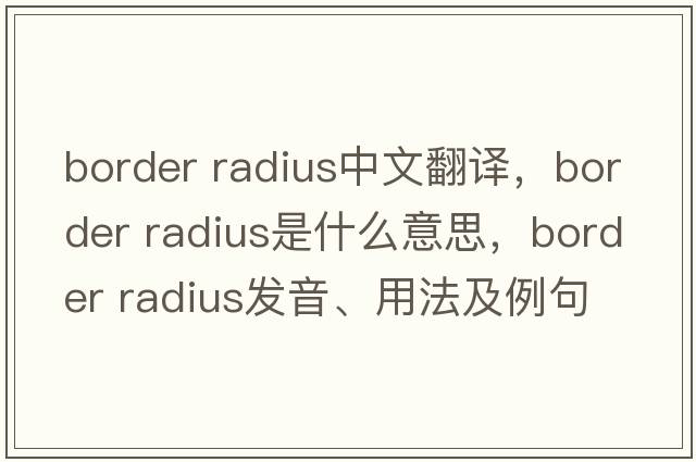border radius中文翻譯，border radius是什么意思，border radius發(fā)音、用法及例句