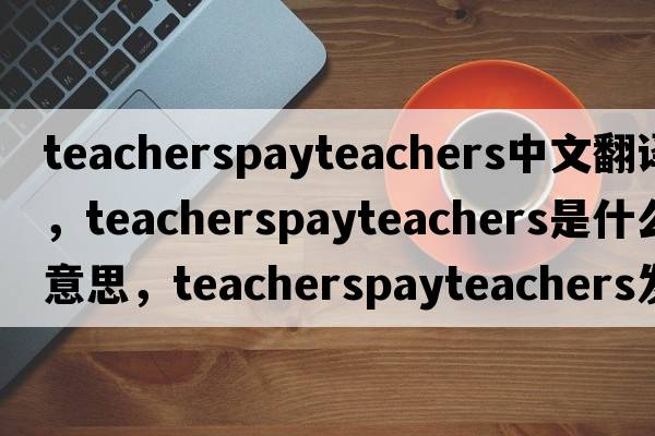 teacherspayteachers中文翻譯，teacherspayteachers是什么意思，teacherspayteachers發(fā)音、用法及例句