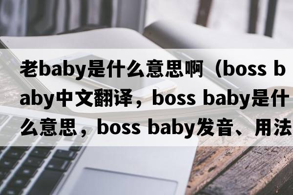 老baby是什么意思?。╞oss baby中文翻譯，boss baby是什么意思，boss baby發(fā)音、用法及例句）