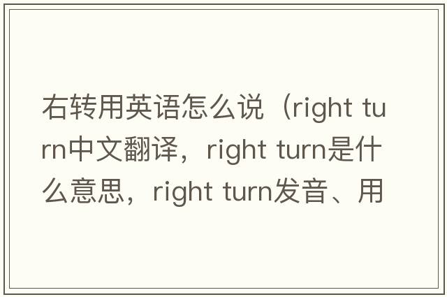 右轉(zhuǎn)用英語怎么說（right turn中文翻譯，right turn是什么意思，right turn發(fā)音、用法及例句）