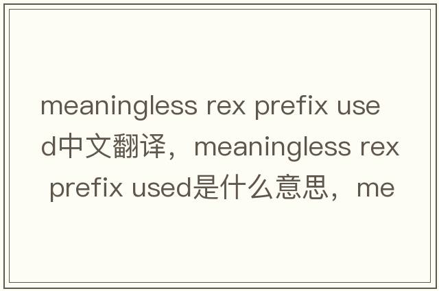 meaningless rex prefix used中文翻譯，meaningless rex prefix used是什么意思，meaningless rex prefix used發(fā)音、用法及例句