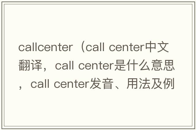 callcenter（call center中文翻譯，call center是什么意思，call center發(fā)音、用法及例句）
