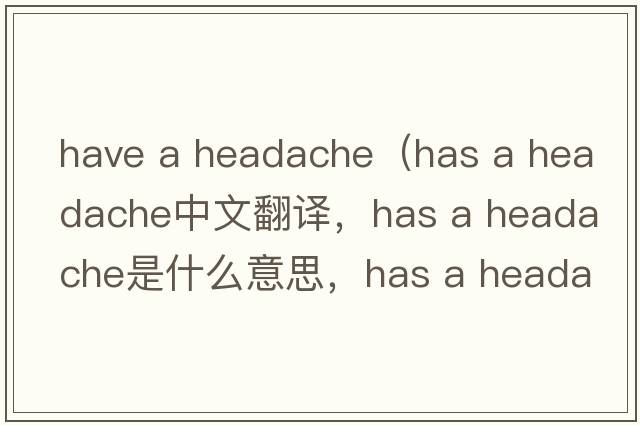 have a headache（has a headache中文翻譯，has a headache是什么意思，has a headache發(fā)音、用法及例句）