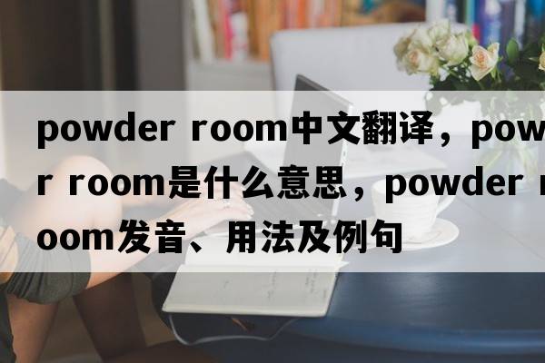 powder room中文翻譯，powder room是什么意思，powder room發(fā)音、用法及例句