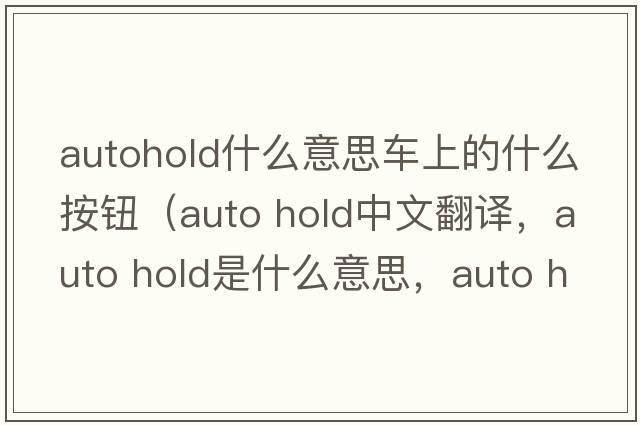 autohold什么意思車上的什么按鈕（auto hold中文翻譯，auto hold是什么意思，auto hold發(fā)音、用法及例句）