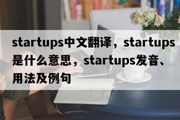 startups中文翻譯，startups是什么意思，startups發(fā)音、用法及例句