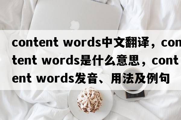 content words中文翻譯，content words是什么意思，content words發(fā)音、用法及例句