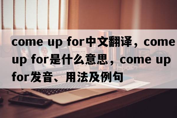 come up for中文翻譯，come up for是什么意思，come up for發(fā)音、用法及例句