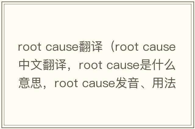 root cause翻譯（root cause中文翻譯，root cause是什么意思，root cause發(fā)音、用法及例句）