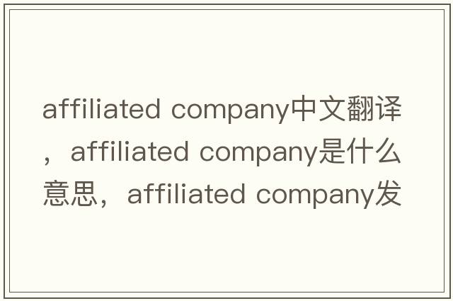 affiliated company中文翻譯，affiliated company是什么意思，affiliated company發(fā)音、用法及例句