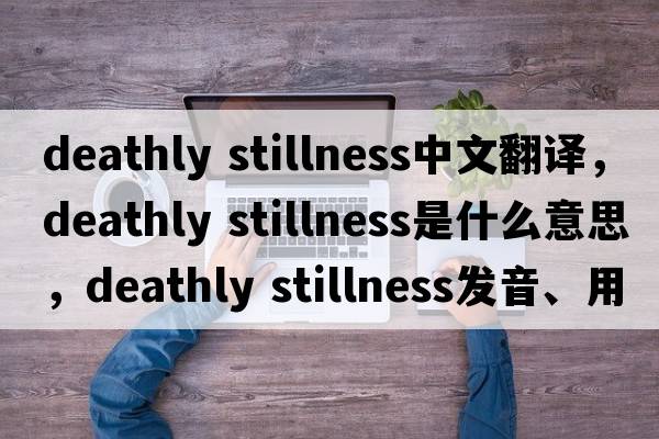 deathly stillness中文翻譯，deathly stillness是什么意思，deathly stillness發(fā)音、用法及例句