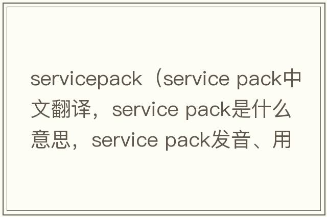 servicepack（service pack中文翻譯，service pack是什么意思，service pack發(fā)音、用法及例句）