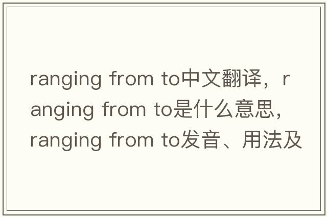 ranging from to中文翻譯，ranging from to是什么意思，ranging from to發(fā)音、用法及例句