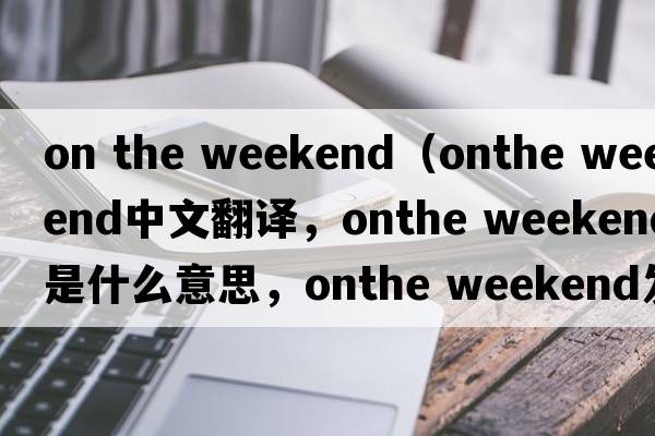 on the weekend（onthe weekend中文翻譯，onthe weekend是什么意思，onthe weekend發(fā)音、用法及例句）
